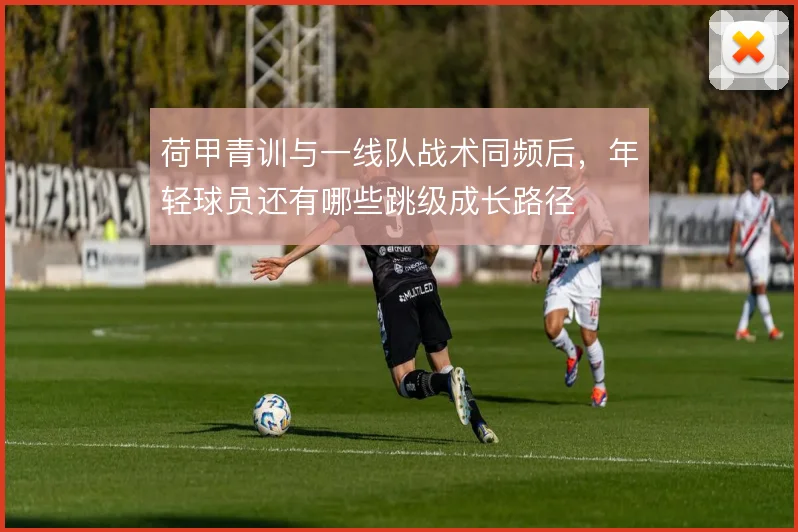 荷甲青训与一线队战术同频后，年轻球员还有哪些跳级成长路径