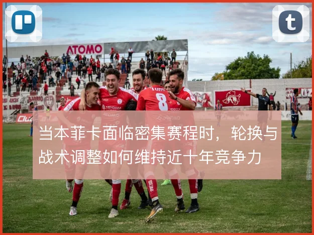当本菲卡面临密集赛程时，轮换与战术调整如何维持近十年竞争力