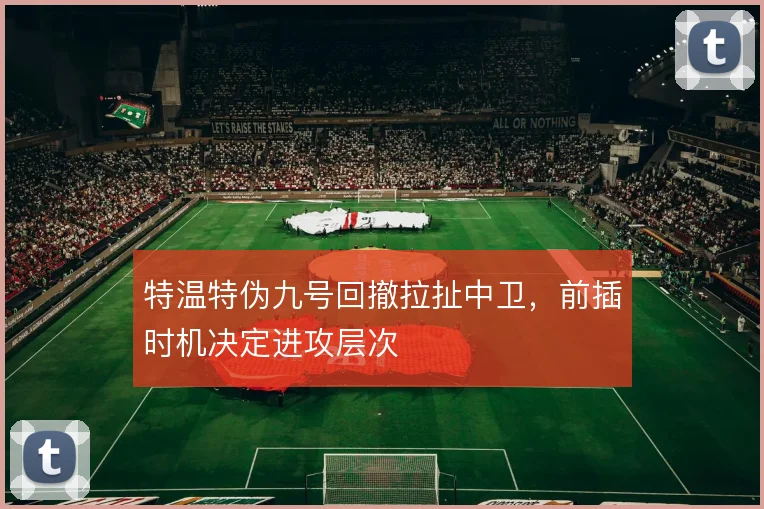 特温特伪九号回撤拉扯中卫，前插时机决定进攻层次