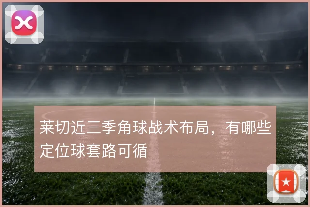 莱切近三季角球战术布局，有哪些定位球套路可循