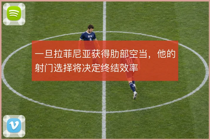 一旦拉菲尼亚获得肋部空当，他的射门选择将决定终结效率