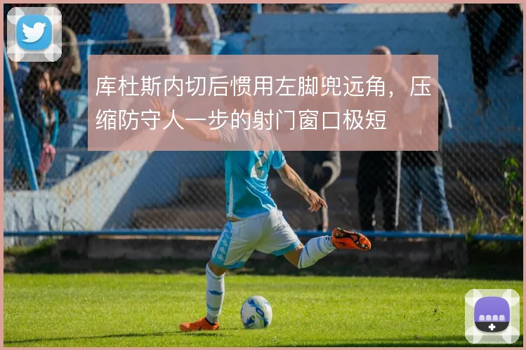 库杜斯内切后惯用左脚兜远角，压缩防守人一步的射门窗口极短