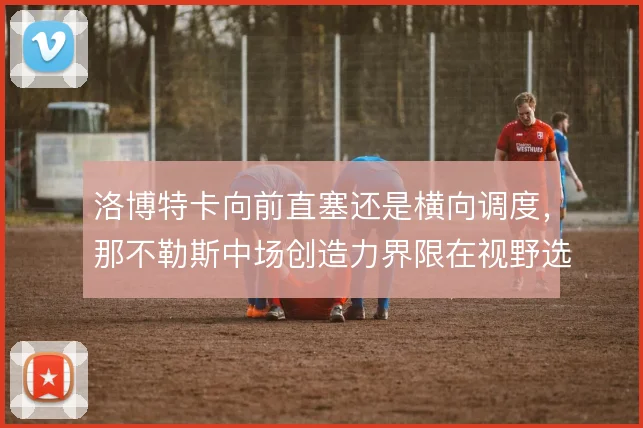 洛博特卡向前直塞还是横向调度，那不勒斯中场创造力界限在视野选择
