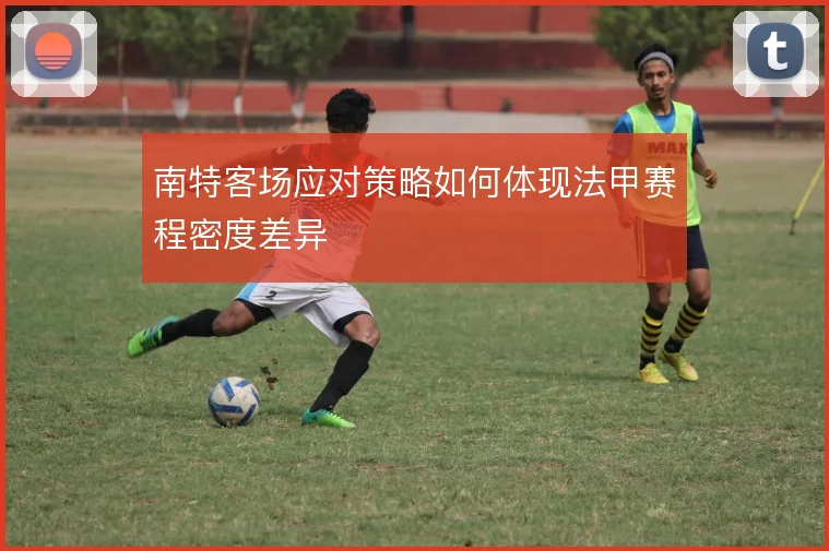 南特客场应对策略如何体现法甲赛程密度差异
