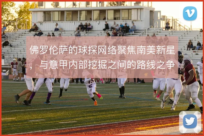 佛罗伦萨的球探网络聚焦南美新星，与意甲内部挖掘之间的路线之争