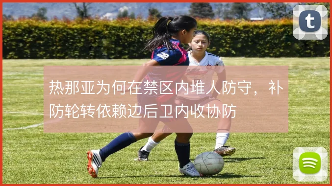 热那亚为何在禁区内堆人防守，补防轮转依赖边后卫内收协防