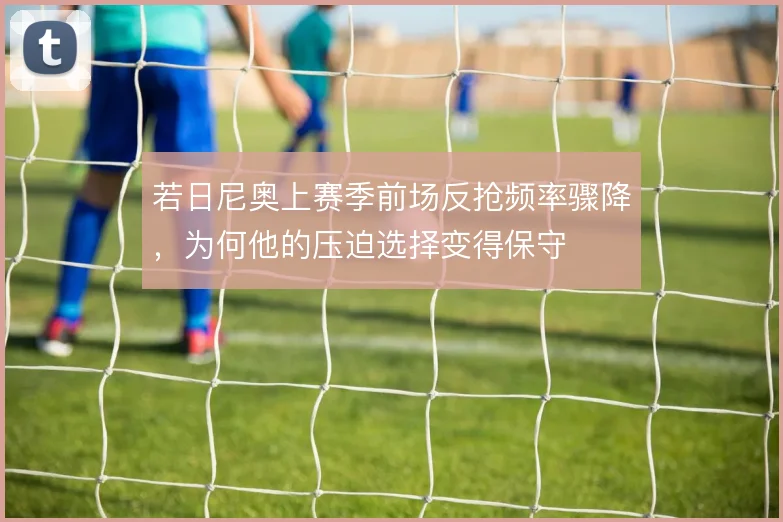若日尼奥上赛季前场反抢频率骤降，为何他的压迫选择变得保守