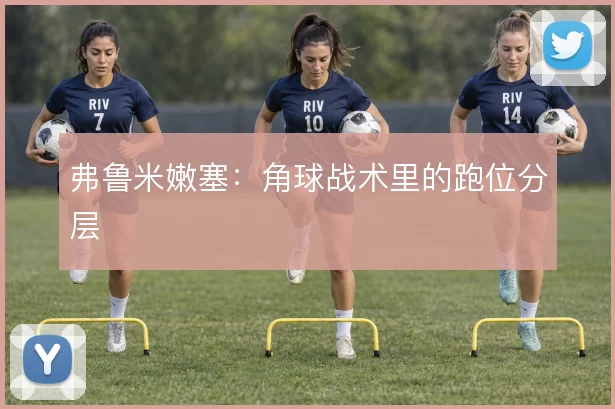 弗鲁米嫩塞：角球战术里的跑位分层