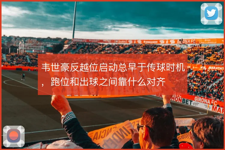韦世豪反越位启动总早于传球时机，跑位和出球之间靠什么对齐