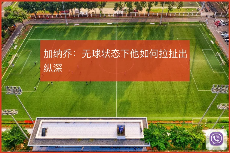 加纳乔：无球状态下他如何拉扯出纵深