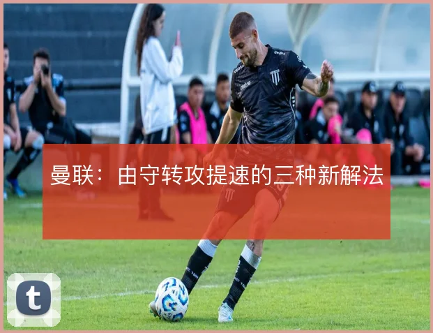 曼联：由守转攻提速的三种新解法