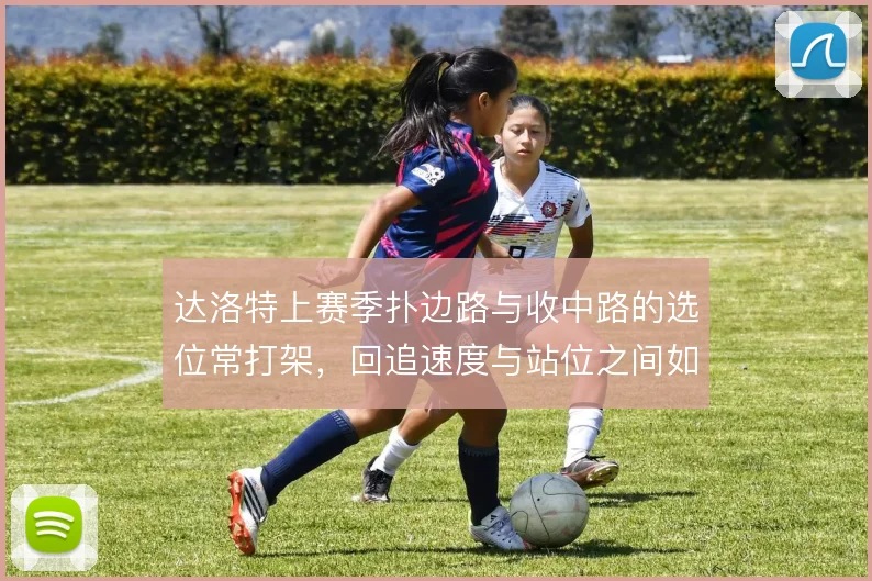 达洛特上赛季扑边路与收中路的选位常打架，回追速度与站位之间如何取舍