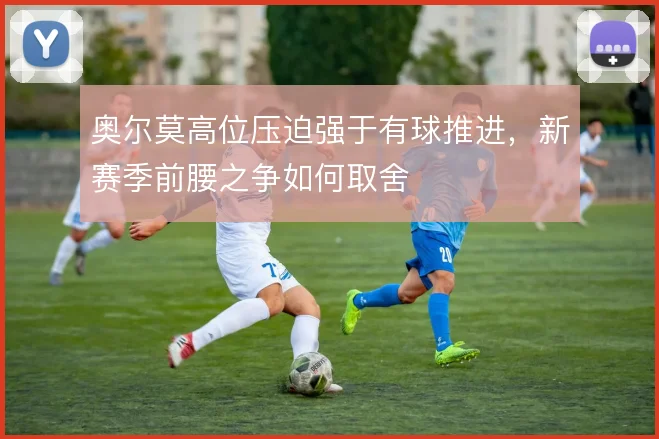 奥尔莫高位压迫强于有球推进，新赛季前腰之争如何取舍