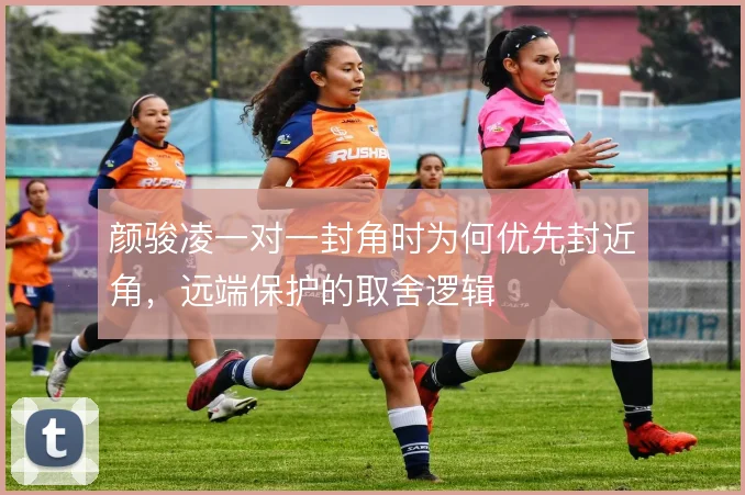 颜骏凌一对一封角时为何优先封近角，远端保护的取舍逻辑