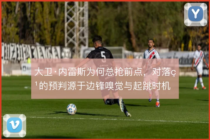 大卫·内雷斯为何总抢前点，对落点的预判源于边锋嗅觉与起跳时机