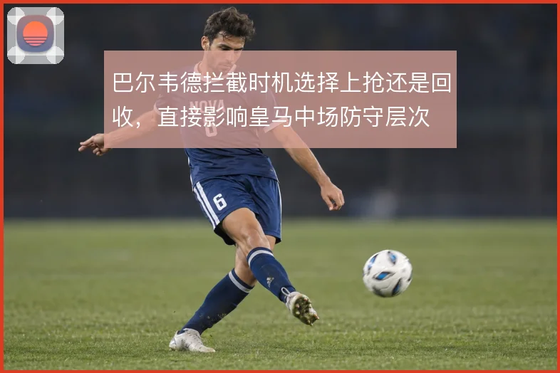 巴尔韦德拦截时机选择上抢还是回收，直接影响皇马中场防守层次