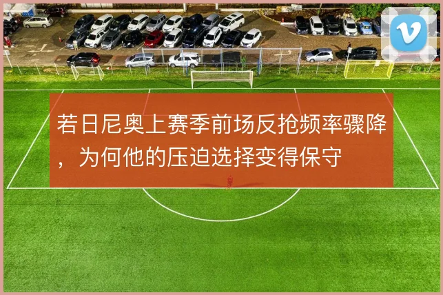 若日尼奥上赛季前场反抢频率骤降，为何他的压迫选择变得保守