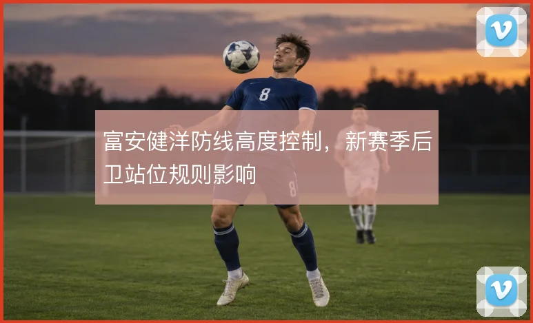 富安健洋防线高度控制，新赛季后卫站位规则影响
