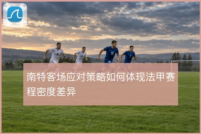 南特客场应对策略如何体现法甲赛程密度差异