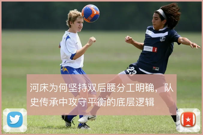 河床为何坚持双后腰分工明确，队史传承中攻守平衡的底层逻辑