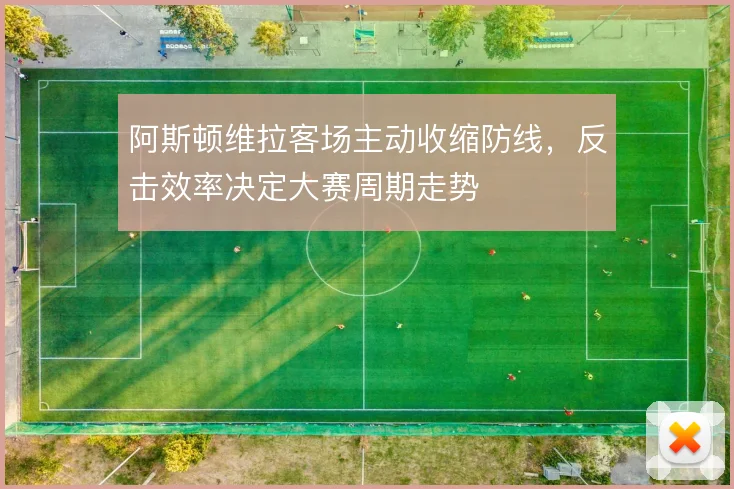 阿斯顿维拉客场主动收缩防线，反击效率决定大赛周期走势