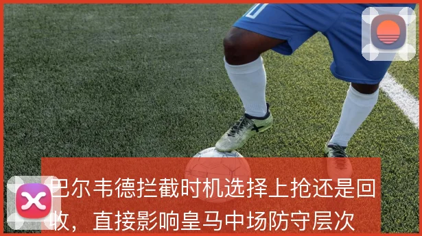 巴尔韦德拦截时机选择上抢还是回收，直接影响皇马中场防守层次