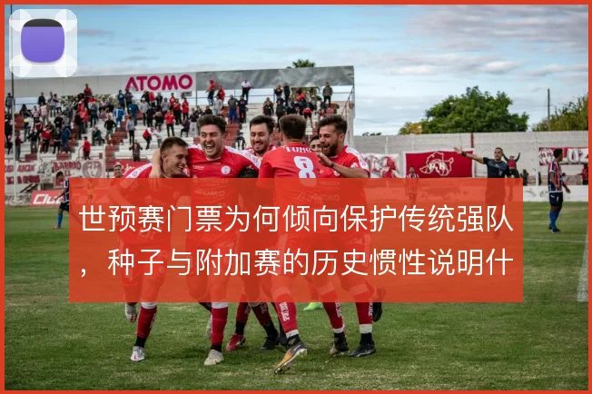 世预赛门票为何倾向保护传统强队，种子与附加赛的历史惯性说明什么