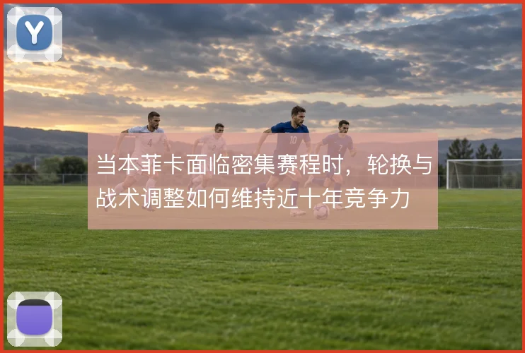 当本菲卡面临密集赛程时，轮换与战术调整如何维持近十年竞争力