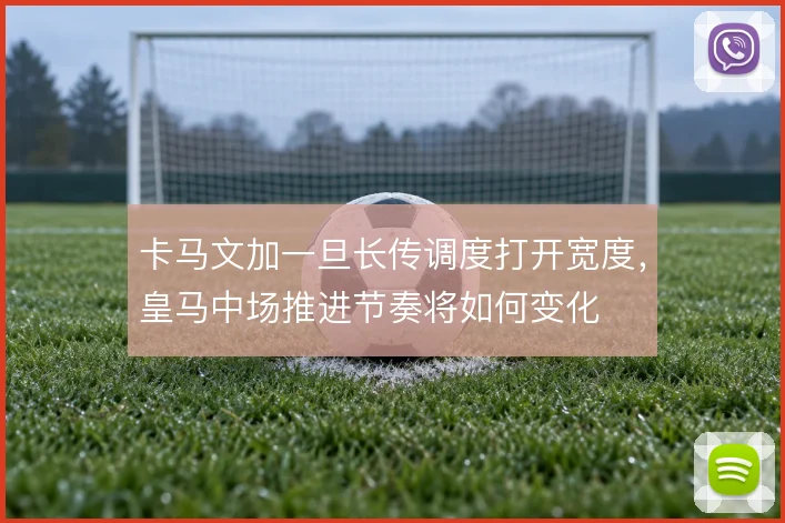 卡马文加一旦长传调度打开宽度，皇马中场推进节奏将如何变化