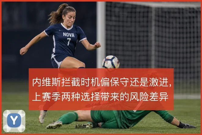内维斯拦截时机偏保守还是激进，上赛季两种选择带来的风险差异