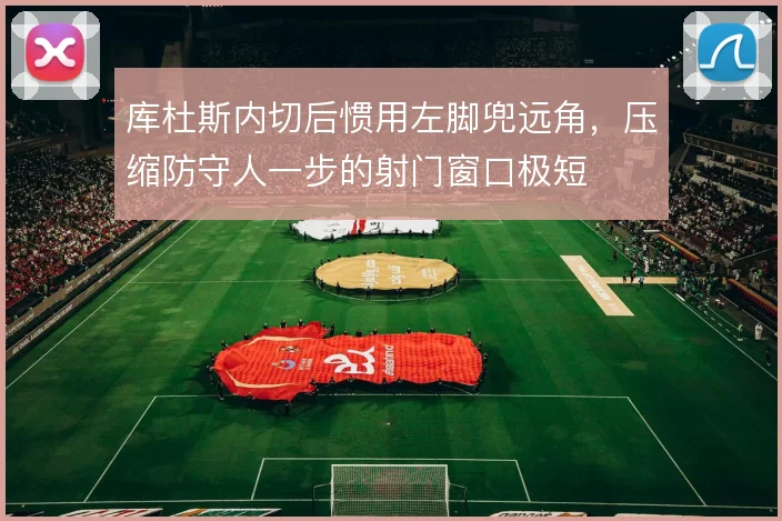 库杜斯内切后惯用左脚兜远角，压缩防守人一步的射门窗口极短