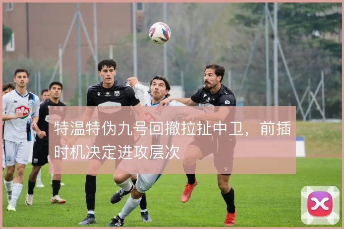 特温特伪九号回撤拉扯中卫，前插时机决定进攻层次