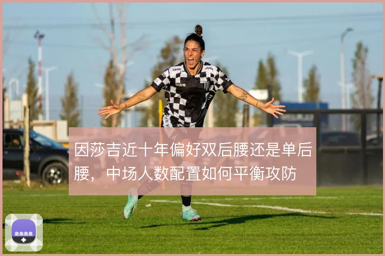因莎吉近十年偏好双后腰还是单后腰，中场人数配置如何平衡攻防