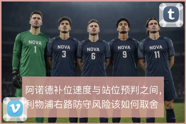 阿诺德补位速度与站位预判之间，利物浦右路防守风险该如何取舍