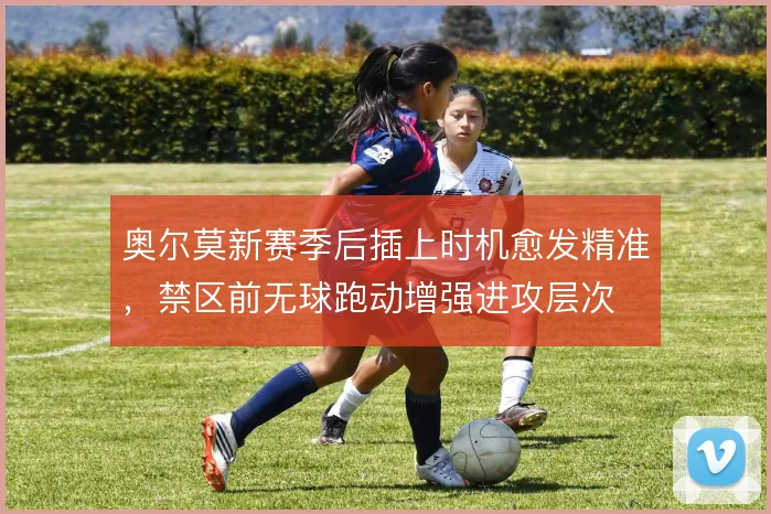 奥尔莫新赛季后插上时机愈发精准，禁区前无球跑动增强进攻层次