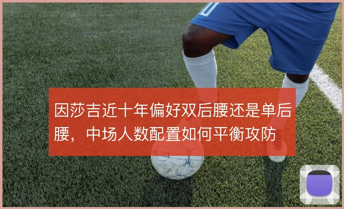 因莎吉近十年偏好双后腰还是单后腰，中场人数配置如何平衡攻防