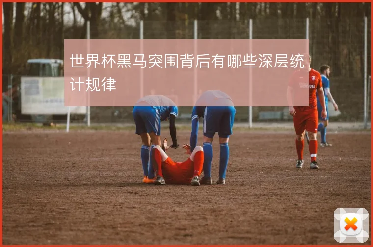 世界杯黑马突围背后有哪些深层统计规律