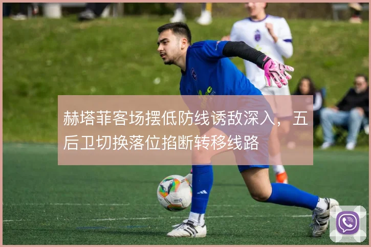 赫塔菲客场摆低防线诱敌深入，五后卫切换落位掐断转移线路