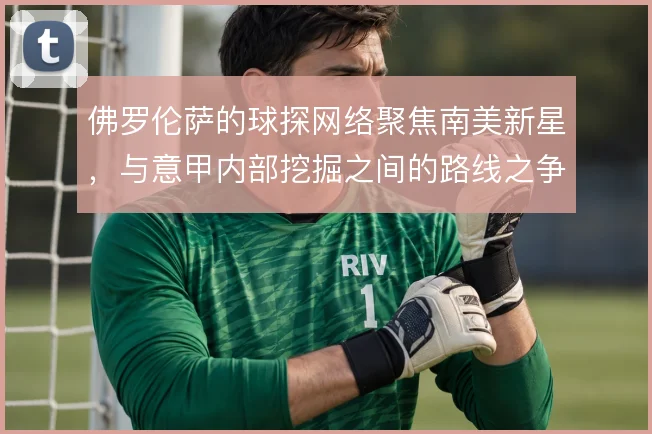 佛罗伦萨的球探网络聚焦南美新星，与意甲内部挖掘之间的路线之争