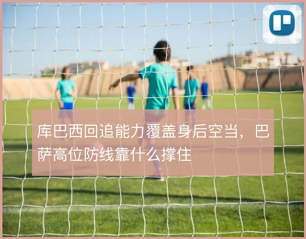库巴西回追能力覆盖身后空当，巴萨高位防线靠什么撑住
