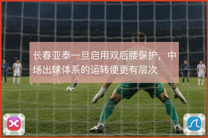 长春亚泰一旦启用双后腰保护，中场出球体系的运转便更有层次