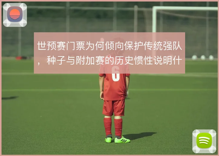 世预赛门票为何倾向保护传统强队，种子与附加赛的历史惯性说明什么