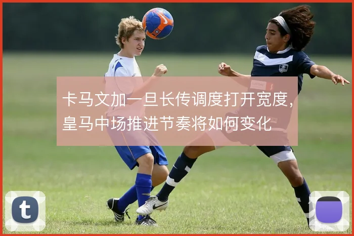 卡马文加一旦长传调度打开宽度，皇马中场推进节奏将如何变化