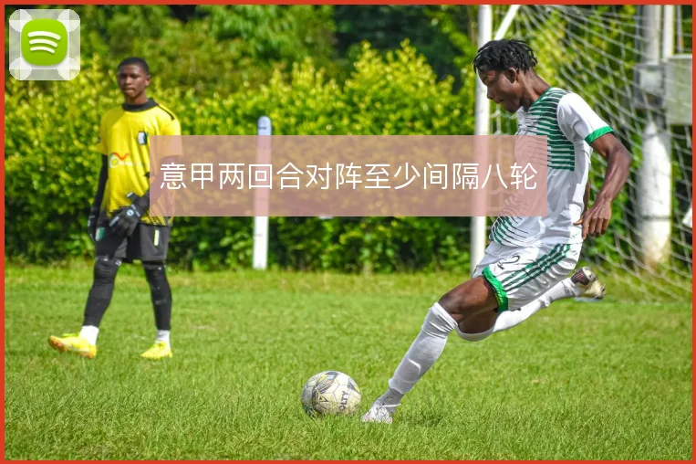 意甲两回合对阵至少间隔八轮