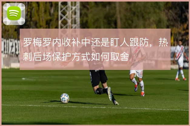 罗梅罗内收补中还是盯人跟防，热刺后场保护方式如何取舍