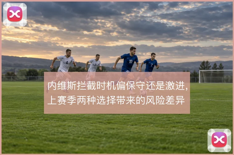 内维斯拦截时机偏保守还是激进，上赛季两种选择带来的风险差异