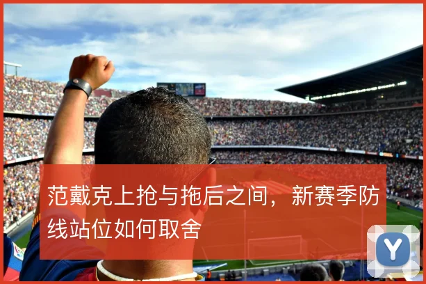 范戴克上抢与拖后之间，新赛季防线站位如何取舍
