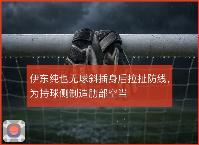 伊东纯也无球斜插身后拉扯防线，为持球侧制造肋部空当