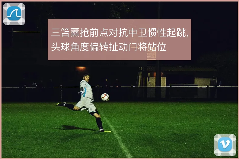 三笘薰抢前点对抗中卫惯性起跳，头球角度偏转扯动门将站位