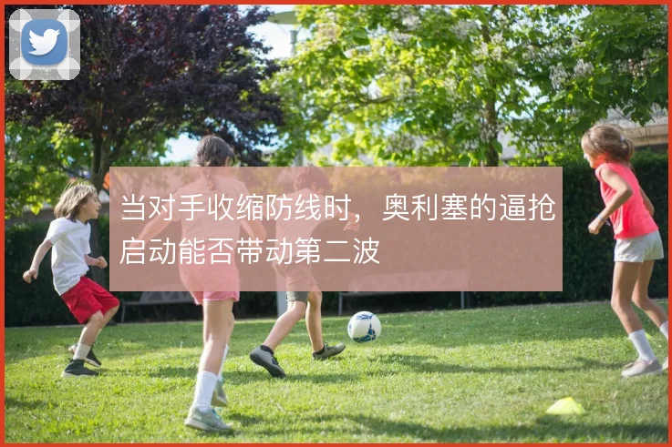当对手收缩防线时，奥利塞的逼抢启动能否带动第二波